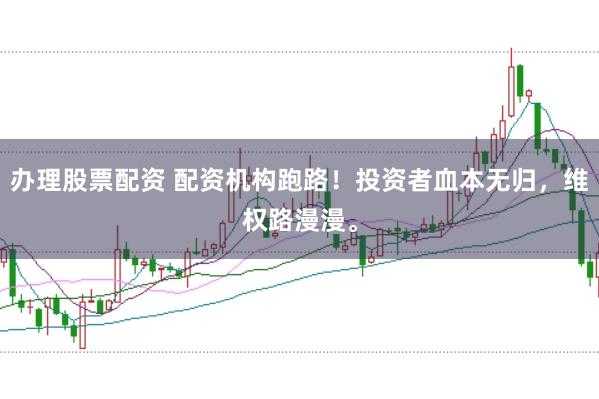 办理股票配资 配资机构跑路！投资者血本无归，维权路漫漫。