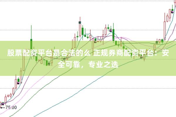 股票配资平台是合法的么 正规券商配资平台：安全可靠，专业之选