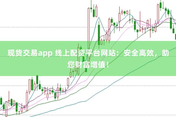 现货交易app 线上配资平台网站：安全高效，助您财富增值！