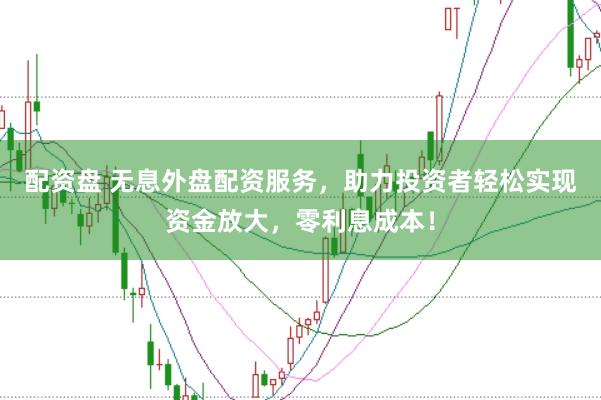 配资盘 无息外盘配资服务，助力投资者轻松实现资金放大，零利息成本！