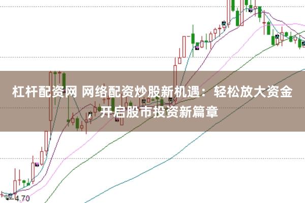 杠杆配资网 网络配资炒股新机遇：轻松放大资金，开启股市投资新篇章
