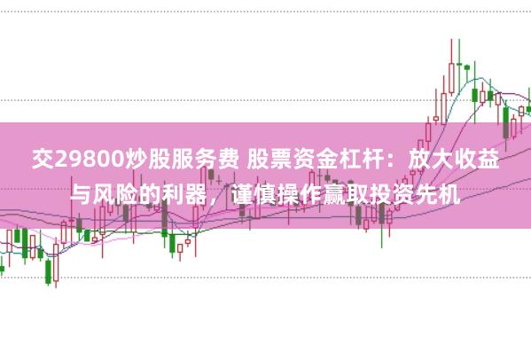 交29800炒股服务费 股票资金杠杆：放大收益与风险的利器，谨慎操作赢取投资先机