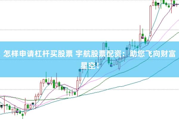 怎样申请杠杆买股票 宇航股票配资：助您飞向财富星空！
