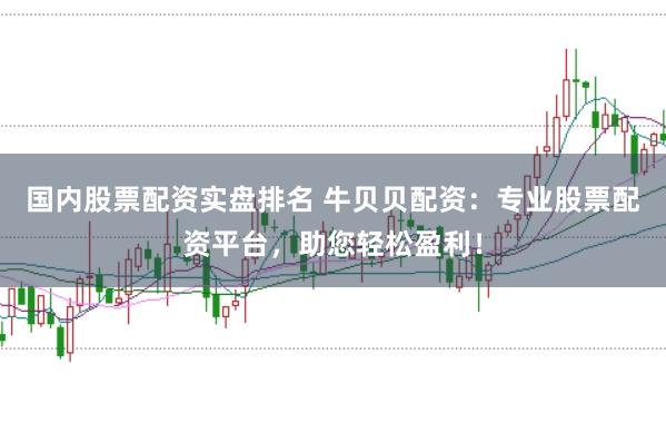 国内股票配资实盘排名 牛贝贝配资：专业股票配资平台，助您轻松盈利！