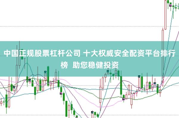 中国正规股票杠杆公司 十大权威安全配资平台排行榜  助您稳健投资