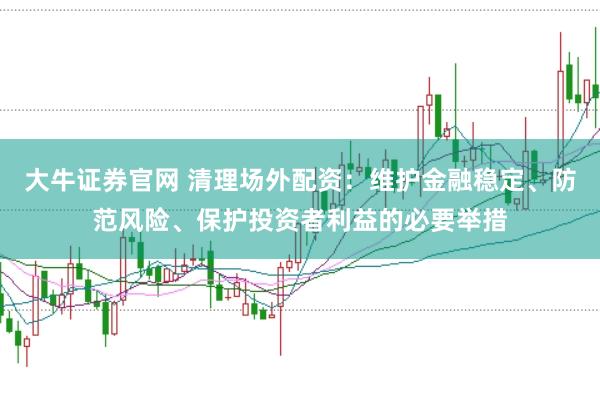 大牛证券官网 清理场外配资：维护金融稳定、防范风险、保护投资者利益的必要举措