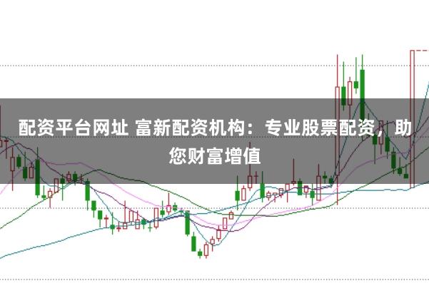 配资平台网址 富新配资机构：专业股票配资，助您财富增值
