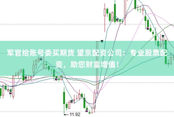 军官给账号委买期货 望京配资公司：专业股票配资，助您财富增值！