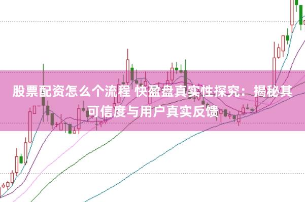 股票配资怎么个流程 快盈盘真实性探究：揭秘其可信度与用户真实反馈