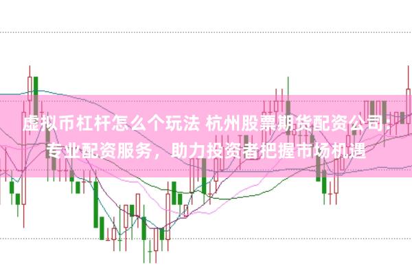 虚拟币杠杆怎么个玩法 杭州股票期货配资公司：专业配资服务，助力投资者把握市场机遇