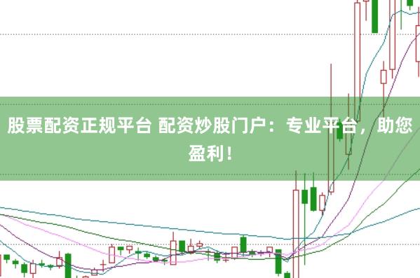 股票配资正规平台 配资炒股门户：专业平台，助您盈利！