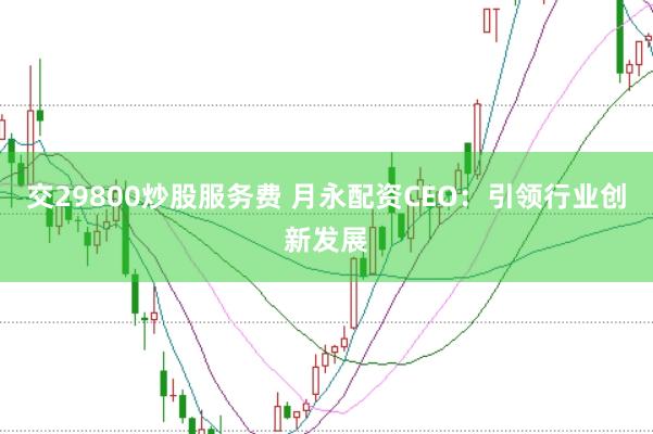 交29800炒股服务费 月永配资CEO：引领行业创新发展