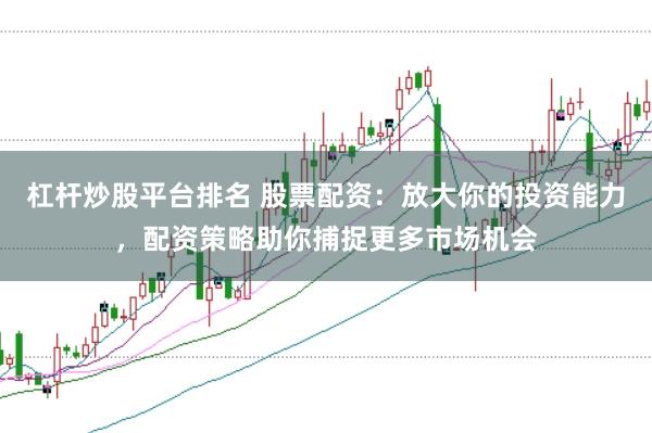杠杆炒股平台排名 股票配资：放大你的投资能力，配资策略助你捕捉更多市场机会