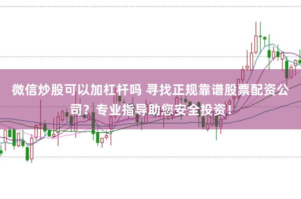 微信炒股可以加杠杆吗 寻找正规靠谱股票配资公司？专业指导助您安全投资！