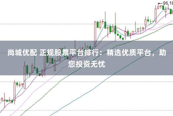 尚城优配 正规股票平台排行：精选优质平台，助您投资无忧