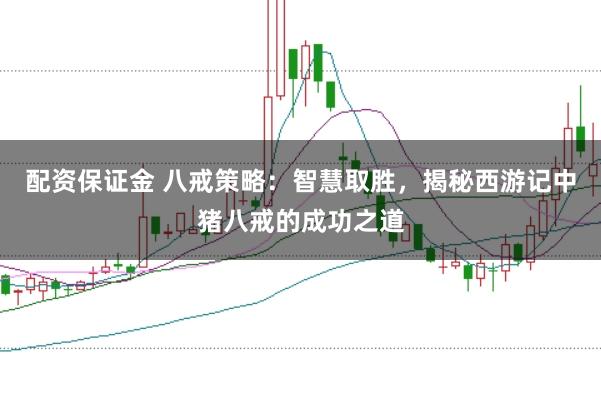 配资保证金 八戒策略：智慧取胜，揭秘西游记中猪八戒的成功之道