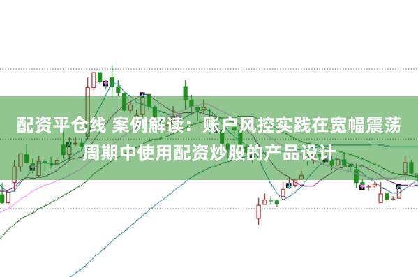 配资平仓线 案例解读：账户风控实践在宽幅震荡周期中使用配资炒股的产品设计