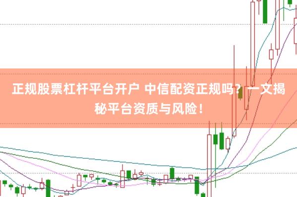 正规股票杠杆平台开户 中信配资正规吗？一文揭秘平台资质与风险！