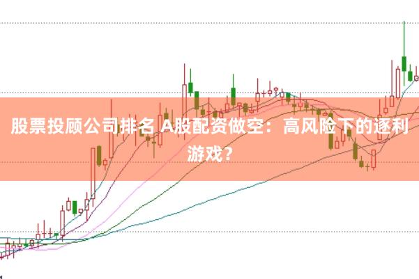 股票投顾公司排名 A股配资做空：高风险下的逐利游戏？