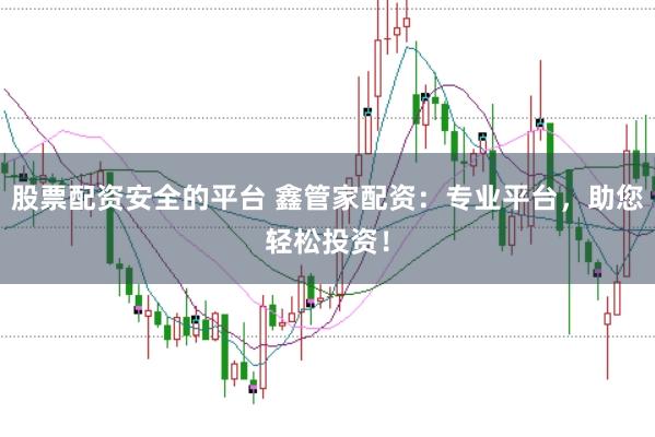 股票配资安全的平台 鑫管家配资：专业平台，助您轻松投资！