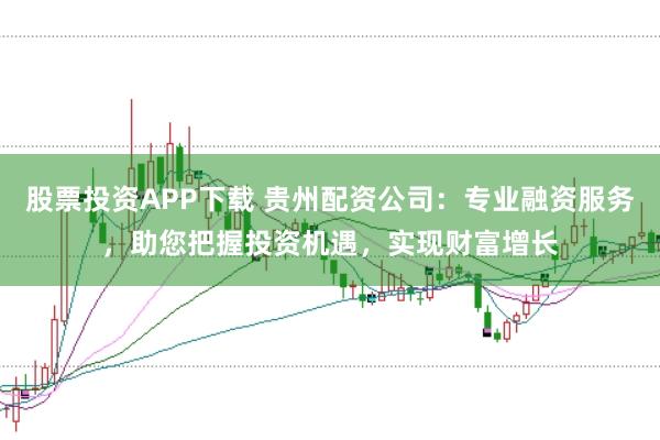 股票投资APP下载 贵州配资公司：专业融资服务，助您把握投资机遇，实现财富增长