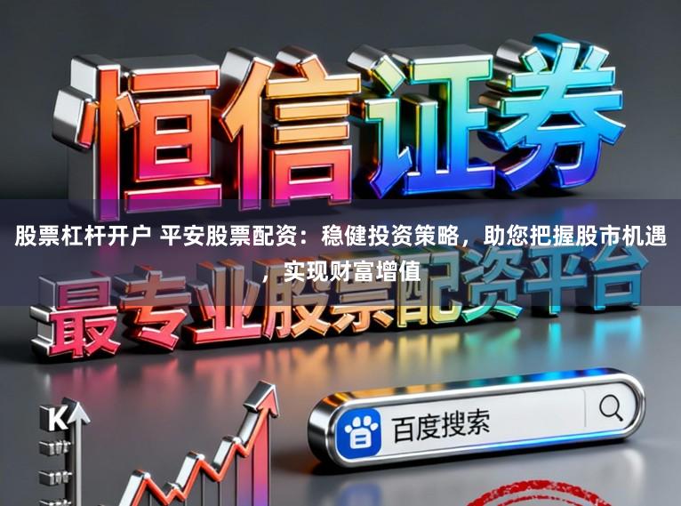 股票杠杆开户 平安股票配资：稳健投资策略，助您把握股市机遇，实现财富增值