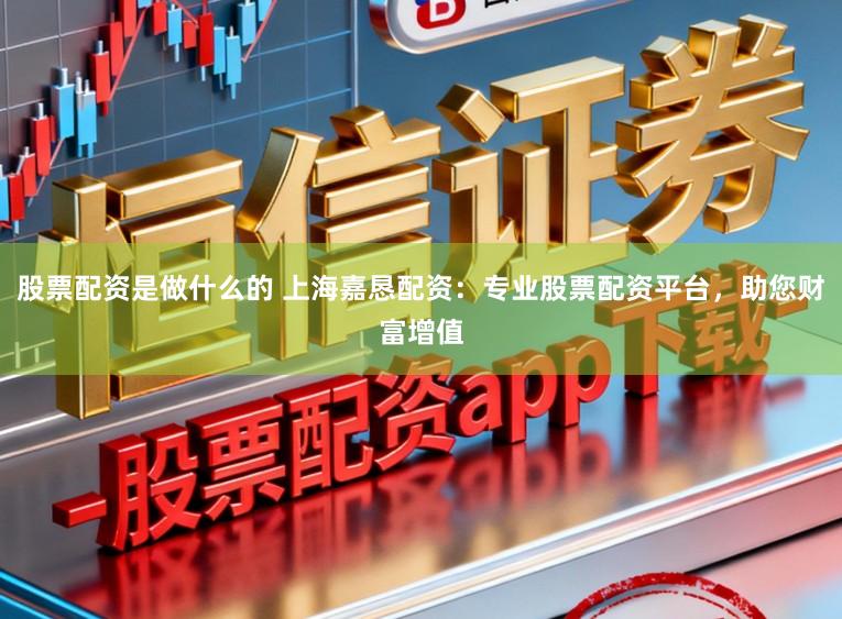 股票配资是做什么的 上海嘉恳配资：专业股票配资平台，助您财富增值