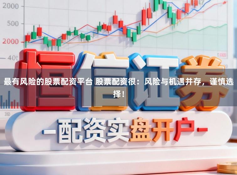 最有风险的股票配资平台 股票配资很：风险与机遇并存，谨慎选择！