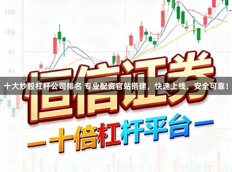 十大炒股杠杆公司排名 专业配资官站搭建，快速上线，安全可靠！