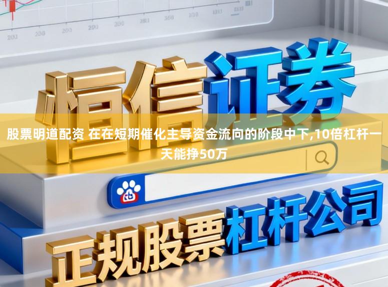 股票明道配资 在在短期催化主导资金流向的阶段中下,10倍杠杆一天能挣50万