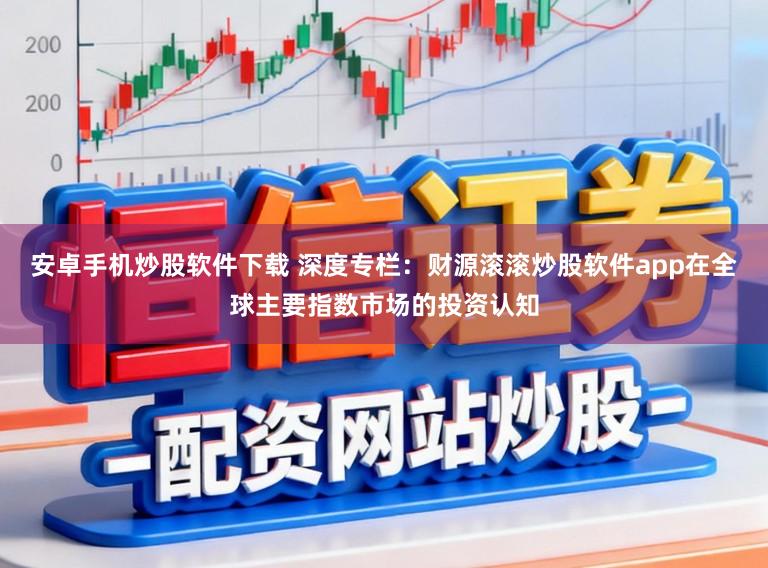 安卓手机炒股软件下载 深度专栏：财源滚滚炒股软件app在全球主要指数市场的投资认知