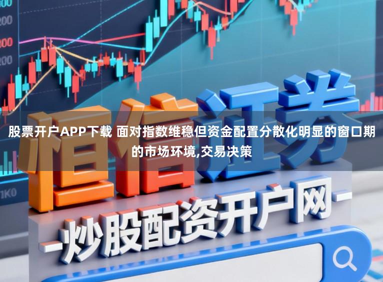 股票开户APP下载 面对指数维稳但资金配置分散化明显的窗口期的市场环境,交易决策