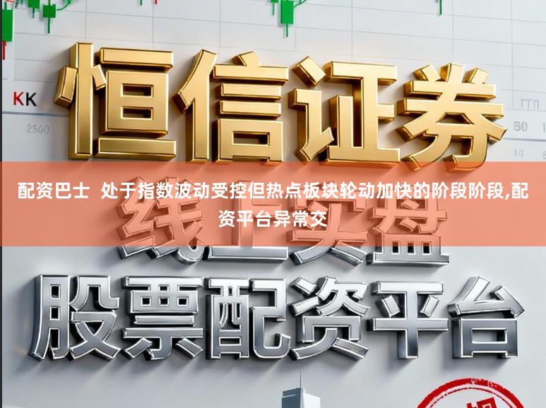 配资巴士  处于指数波动受控但热点板块轮动加快的阶段阶段,配资平台异常交