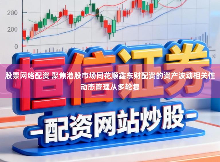 股票网络配资 聚焦港股市场同花顺鑫东财配资的资产波动相关性动态管理从多轮复