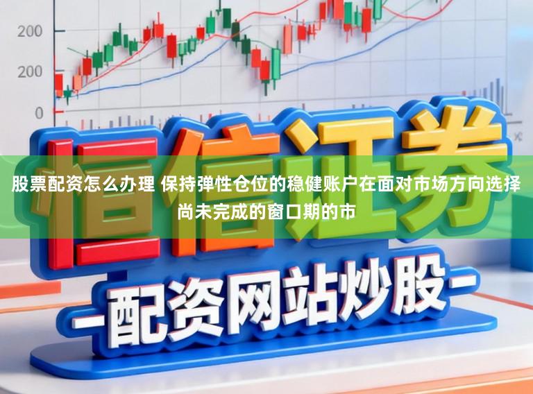 股票配资怎么办理 保持弹性仓位的稳健账户在面对市场方向选择尚未完成的窗口期的市
