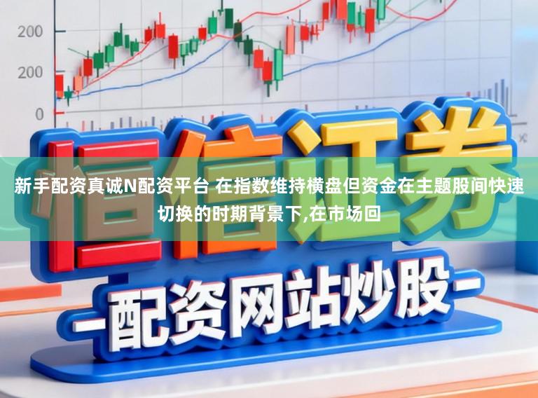 新手配资真诚N配资平台 在指数维持横盘但资金在主题股间快速切换的时期背景下,在市场回