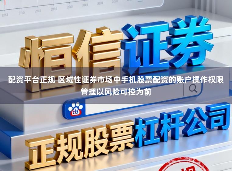 配资平台正规 区域性证券市场中手机股票配资的账户操作权限管理以风险可控为前