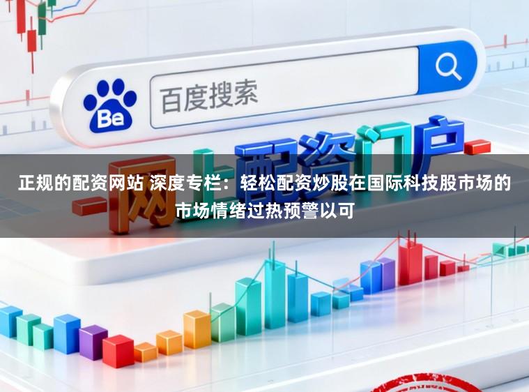 正规的配资网站 深度专栏：轻松配资炒股在国际科技股市场的市场情绪过热预警以可