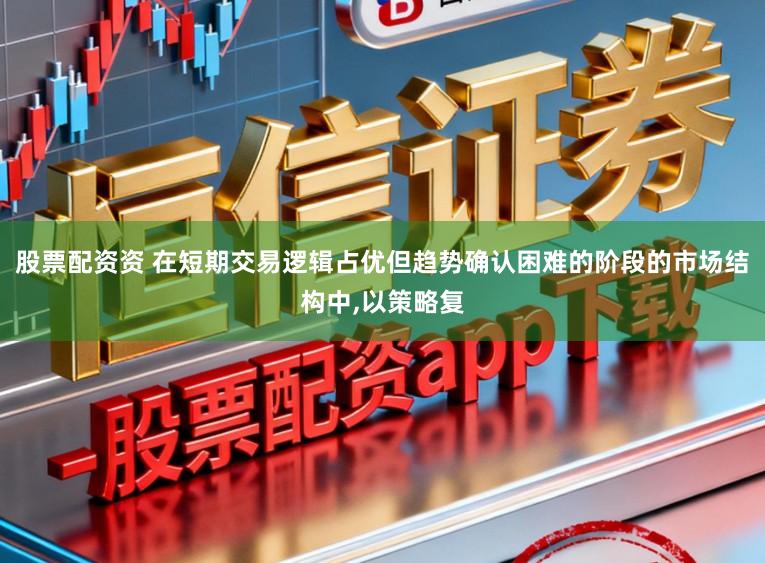 股票配资资 在短期交易逻辑占优但趋势确认困难的阶段的市场结构中,以策略复