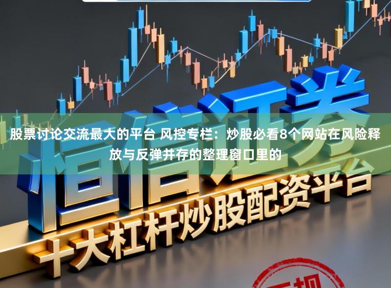 股票讨论交流最大的平台 风控专栏：炒股必看8个网站在风险释放与反弹并存的整理窗口里的
