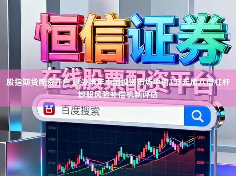 股指期货配资开户 过去半年中国投资市场中的1万元加八倍杠杆炒股风险补偿机制评估