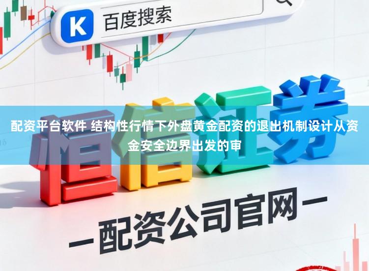 配资平台软件 结构性行情下外盘黄金配资的退出机制设计从资金安全边界出发的审