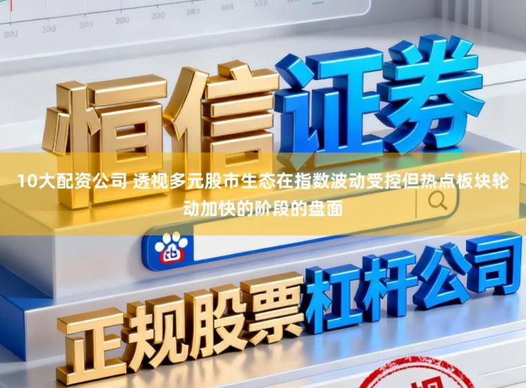 10大配资公司 透视多元股市生态在指数波动受控但热点板块轮动加快的阶段的盘面