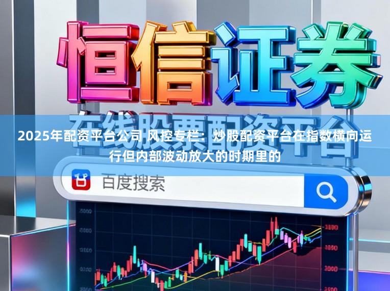2025年配资平台公司 风控专栏：炒股配资平台在指数横向运行但内部波动放大的时期里的