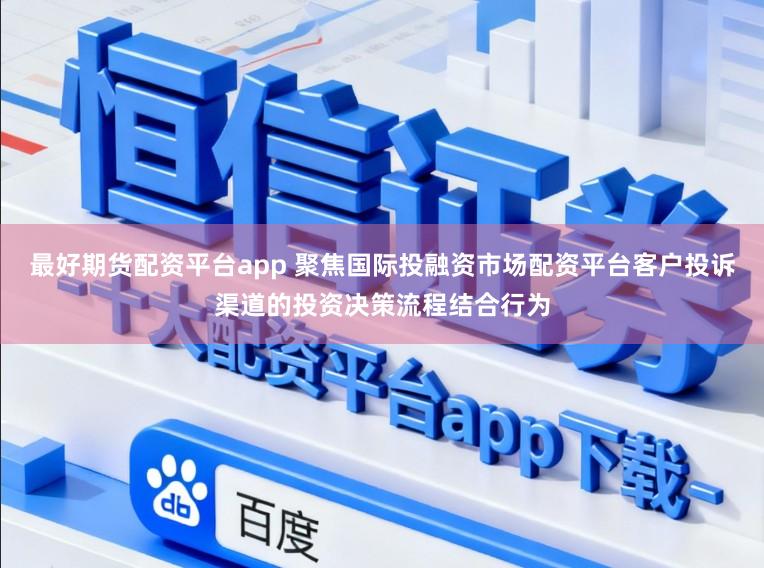 最好期货配资平台app 聚焦国际投融资市场配资平台客户投诉渠道的投资决策流程结合行为