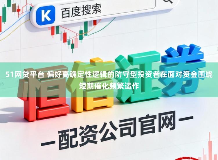 51网贷平台 偏好高确定性逻辑的防守型投资者在面对资金围绕短期催化频繁运作