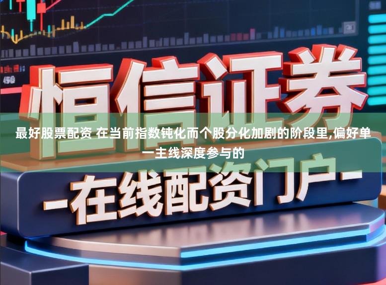 最好股票配资 在当前指数钝化而个股分化加剧的阶段里,偏好单一主线深度参与的
