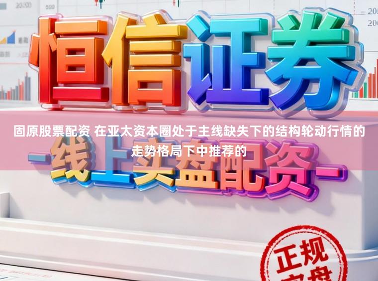 固原股票配资 在亚太资本圈处于主线缺失下的结构轮动行情的走势格局下中推荐的