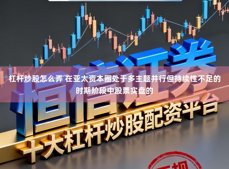 杠杆炒股怎么弄 在亚太资本圈处于多主题并行但持续性不足的时期阶段中股票实盘的