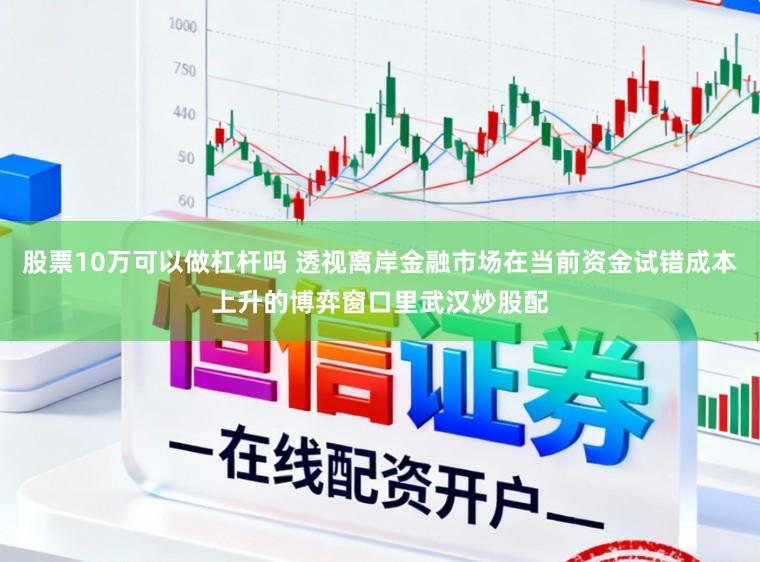 股票10万可以做杠杆吗 透视离岸金融市场在当前资金试错成本上升的博弈窗口里武汉炒股配